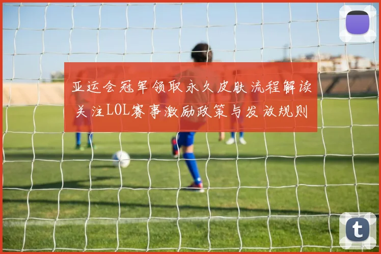 亚运会冠军领取永久皮肤流程解读 关注LOL赛事激励政策与发放规则
