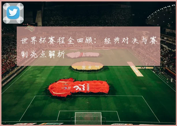 世界杯赛程全回顾:经典对决与赛制亮点解析