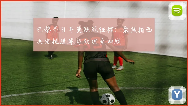 巴黎圣日耳曼欧冠征程:聚焦梅西决定性进球与助攻全回顾