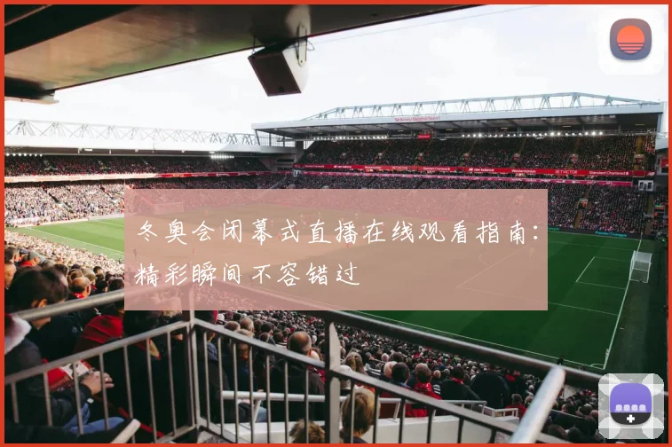 冬奥会闭幕式直播在线观看指南：精彩瞬间不容错过