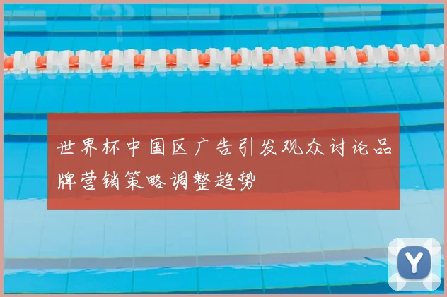 世界杯中国区广告引发观众讨论品牌营销策略调整趋势