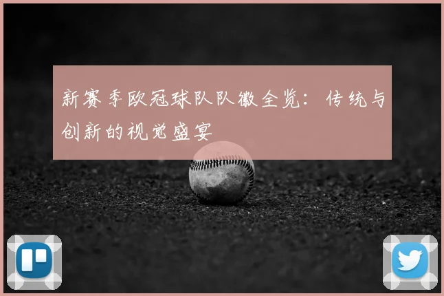 新赛季欧冠球队队徽全览：传统与创新的视觉盛宴