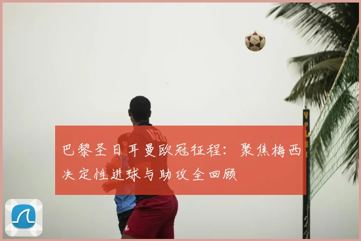 巴黎圣日耳曼欧冠征程:聚焦梅西决定性进球与助攻全回顾