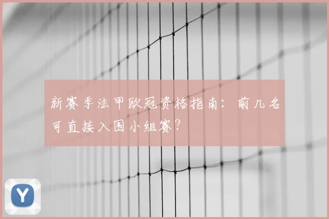 新赛季法甲欧冠资格指南:前几名可直接入围小组赛?