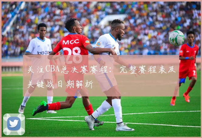 关注CBA总决赛赛程:完整赛程表及关键战日期解析