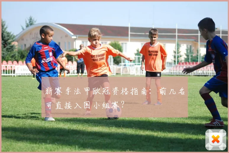 新赛季法甲欧冠资格指南:前几名可直接入围小组赛?