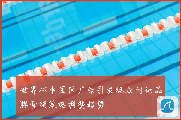 世界杯中国区广告引发观众讨论品牌营销策略调整趋势
