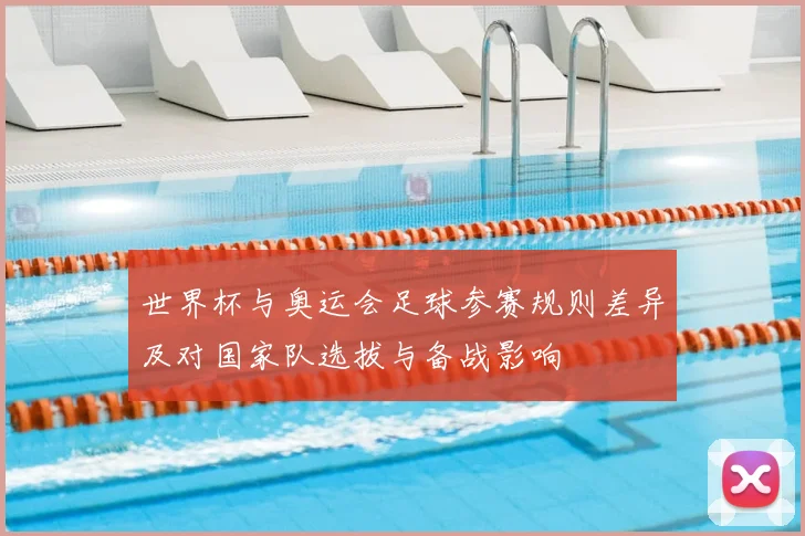 世界杯与奥运会足球参赛规则差异及对国家队选拔与备战影响