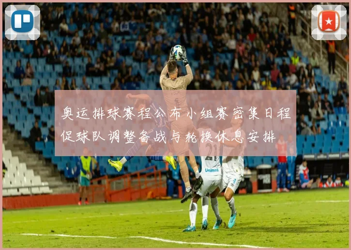 奥运排球赛程公布小组赛密集日程促球队调整备战与轮换休息安排