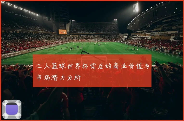 三人篮球世界杯背后的商业价值与市场潜力分析