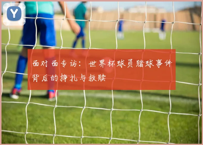 面对面专访：世界杯球员赌球事件背后的挣扎与救赎