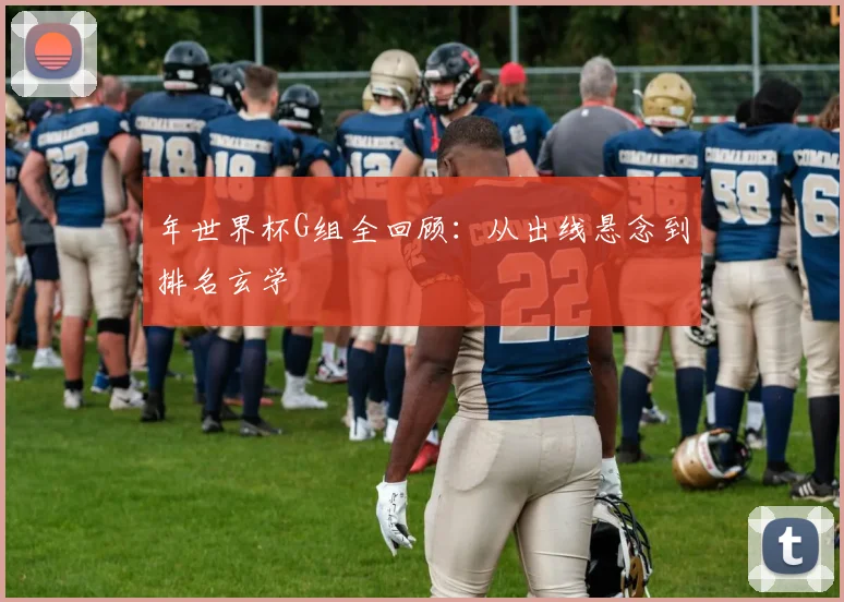 年世界杯G组全回顾：从出线悬念到排名玄学