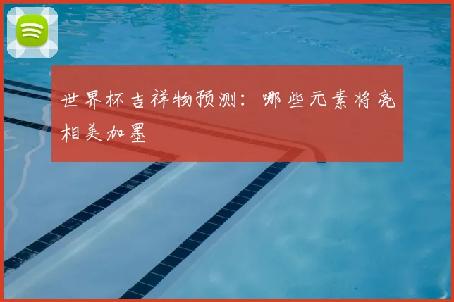 世界杯吉祥物预测：哪些元素将亮相美加墨