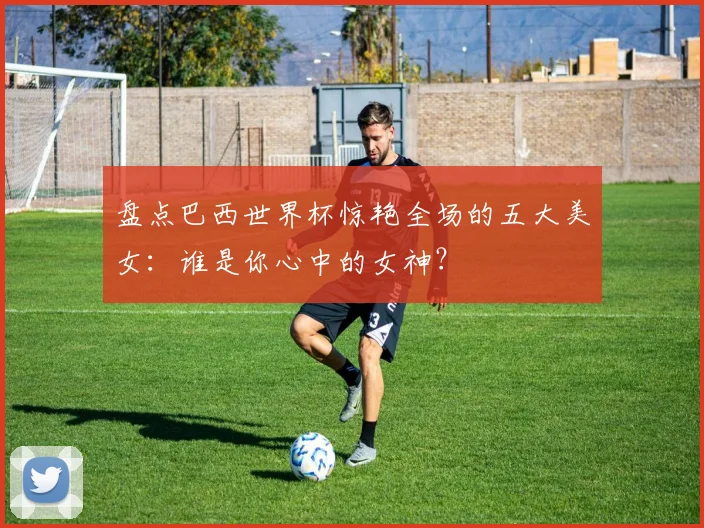盘点巴西世界杯惊艳全场的五大美女：谁是你心中的女神？