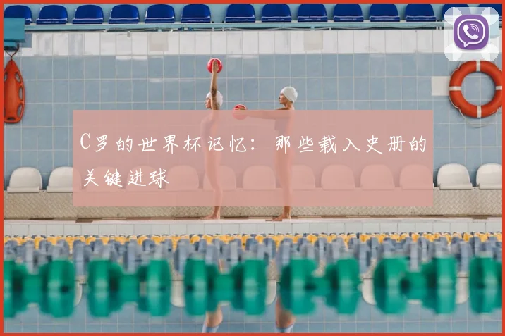 C罗的世界杯记忆：那些载入史册的关键进球