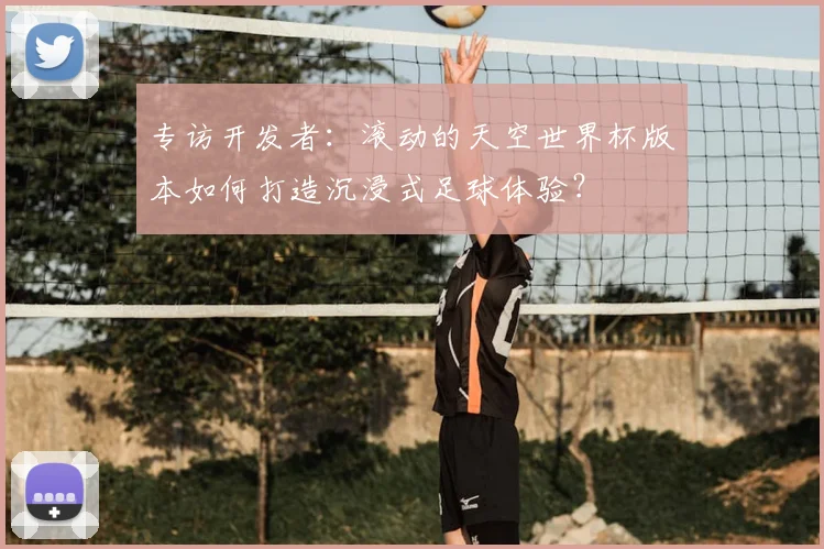 专访开发者：滚动的天空世界杯版本如何打造沉浸式足球体验？