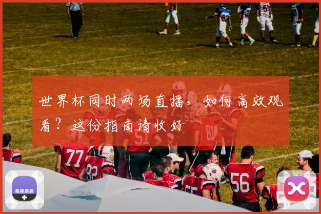世界杯同时两场直播，如何高效观看？这份指南请收好