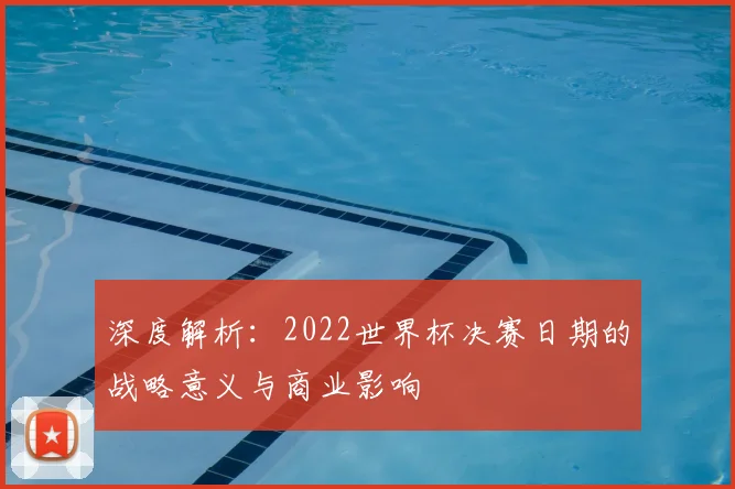 深度解析：2022世界杯决赛日期的战略意义与商业影响