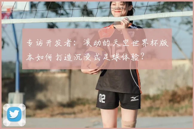 专访开发者:滚动的天空世界杯版本如何打造沉浸式足球体验?