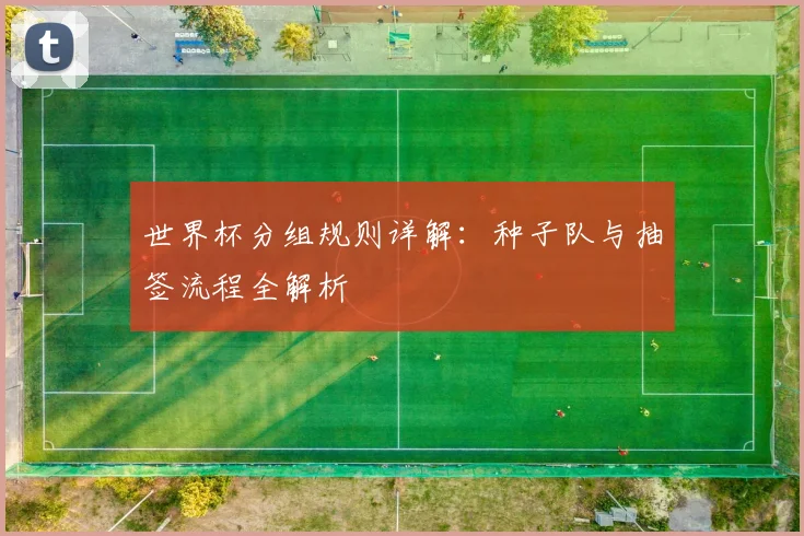 世界杯分组规则详解：种子队与抽签流程全解析