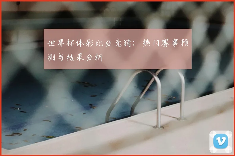 世界杯体彩比分竞猜:热门赛事预测与结果分析