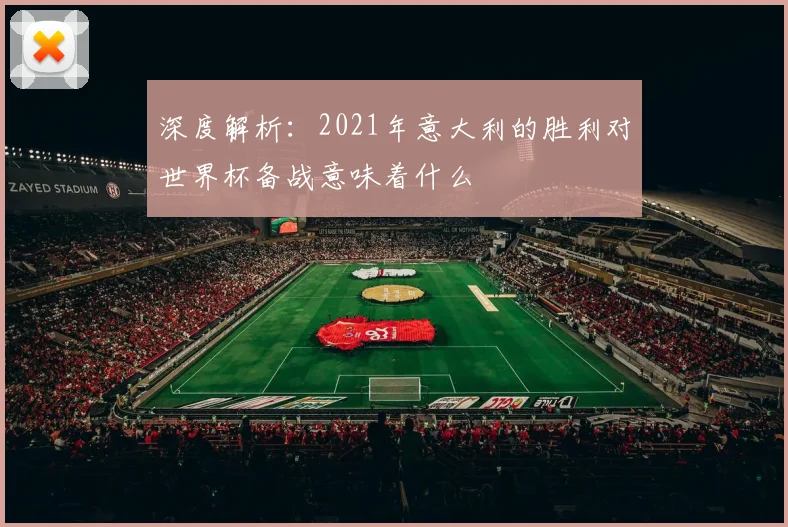 深度解析:2021年意大利的胜利对世界杯备战意味着什么