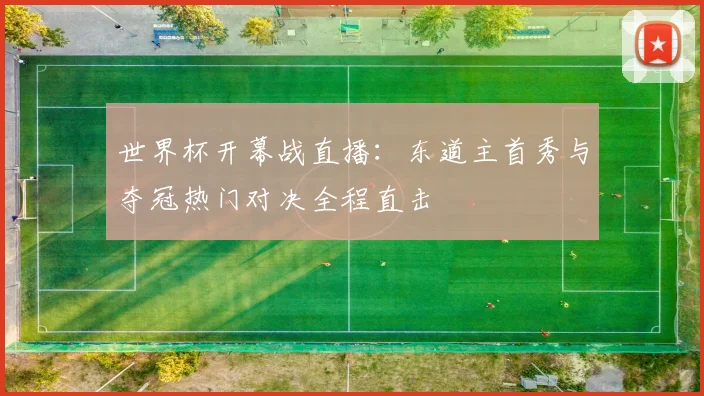 世界杯开幕战直播:东道主首秀与夺冠热门对决全程直击