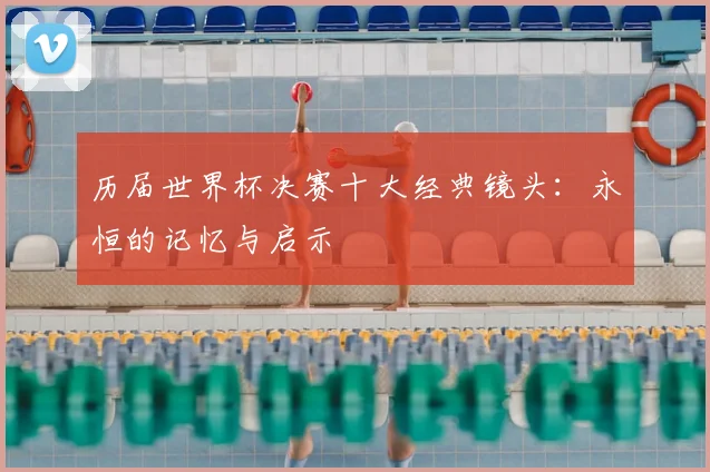 历届世界杯决赛十大经典镜头:永恒的记忆与启示
