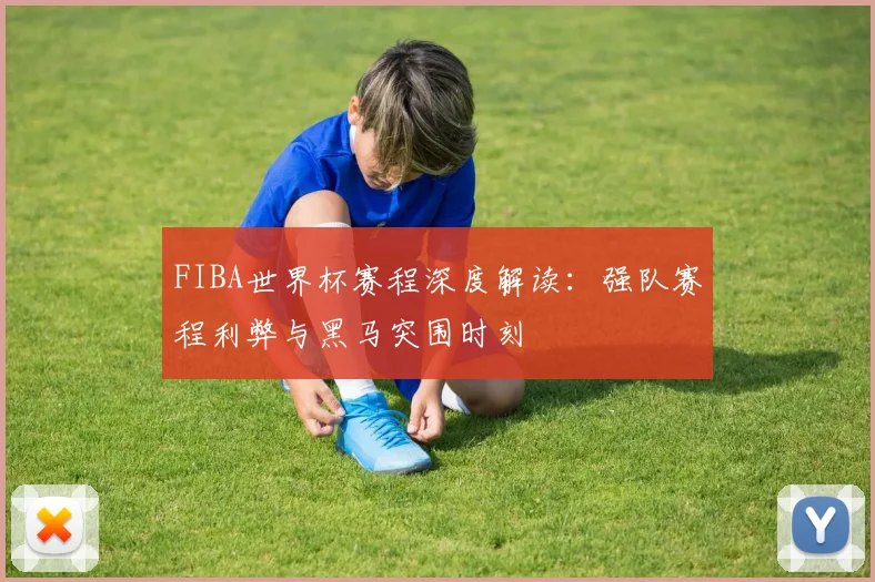 FIBA世界杯赛程深度解读：强队赛程利弊与黑马突围时刻