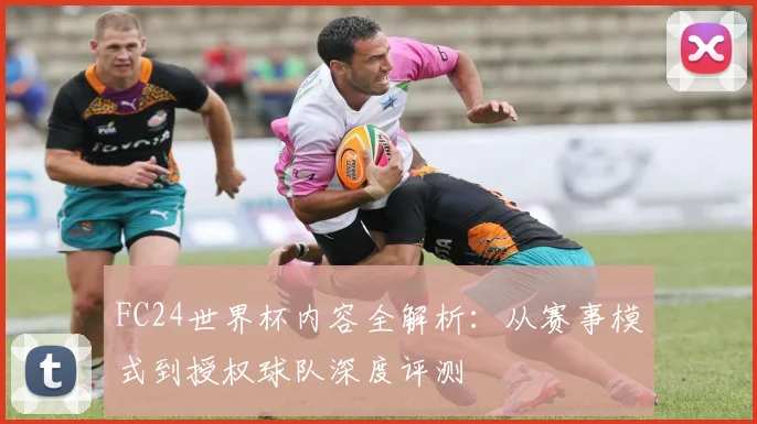 FC24世界杯内容全解析：从赛事模式到授权球队深度评测