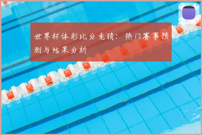 世界杯体彩比分竞猜：热门赛事预测与结果分析