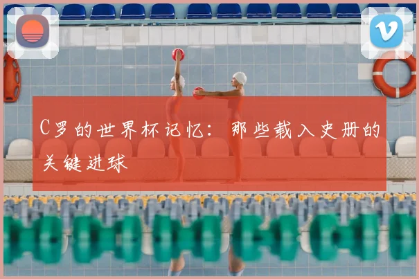 C罗的世界杯记忆：那些载入史册的关键进球
