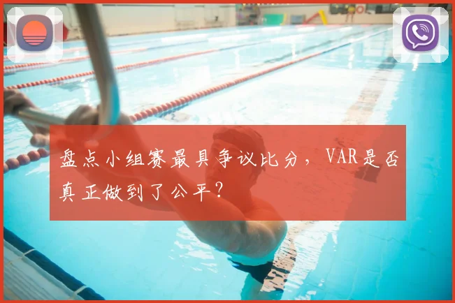 盘点小组赛最具争议比分,VAR是否真正做到了公平?