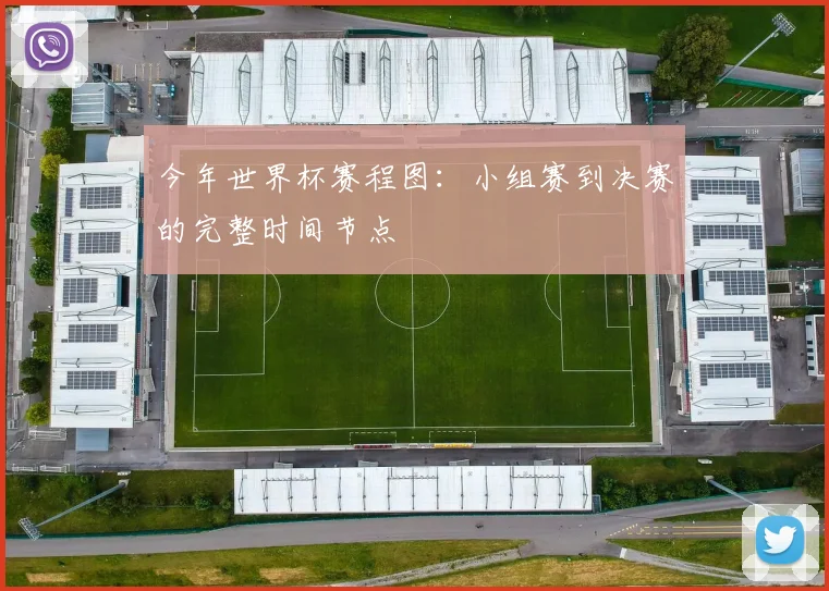 今年世界杯赛程图：小组赛到决赛的完整时间节点