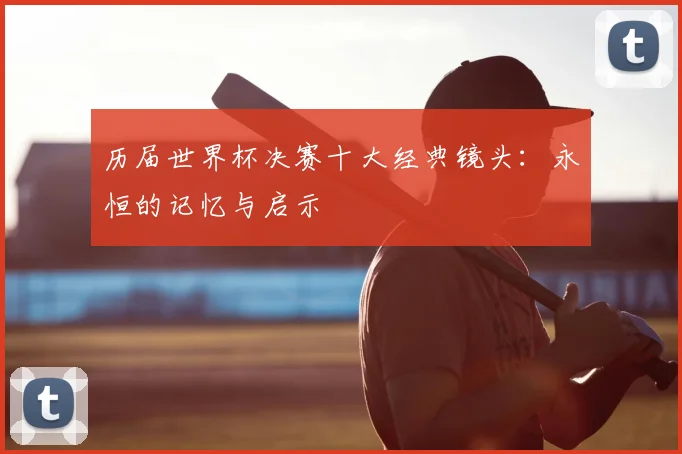 历届世界杯决赛十大经典镜头:永恒的记忆与启示