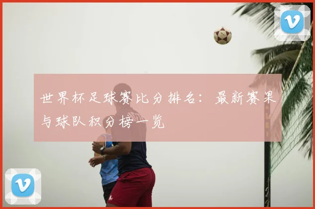 世界杯足球赛比分排名:最新赛果与球队积分榜一览