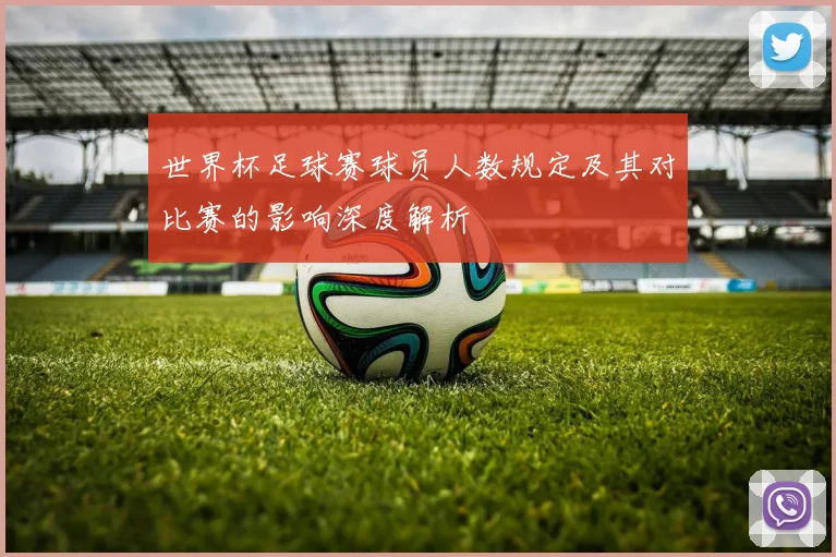 世界杯足球赛球员人数规定及其对比赛的影响深度解析