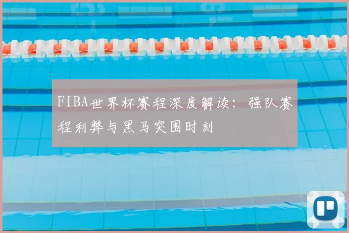 FIBA世界杯赛程深度解读：强队赛程利弊与黑马突围时刻
