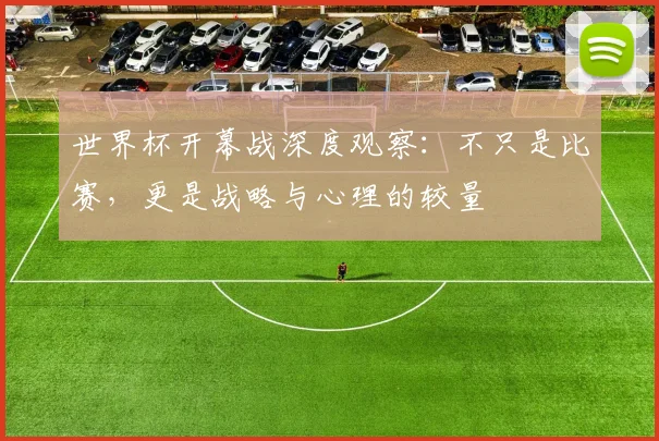 世界杯开幕战深度观察:不只是比赛,更是战略与心理的较量