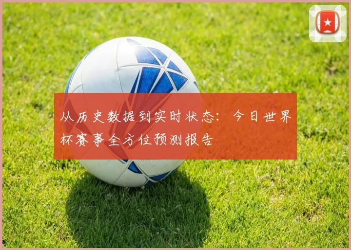 从历史数据到实时状态：今日世界杯赛事全方位预测报告